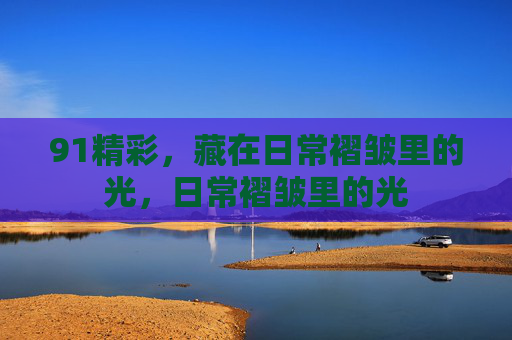 91精彩，藏在日常褶皱里的光，日常褶皱里的光