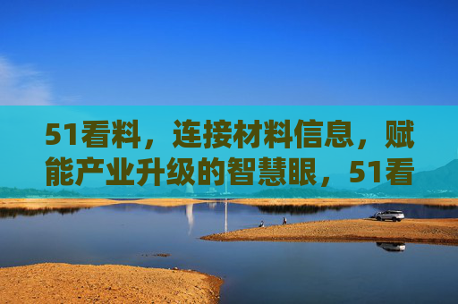 51看料，连接材料信息，赋能产业升级的智慧眼，51看料，连接材料信息，赋能产业升级的智慧眼
