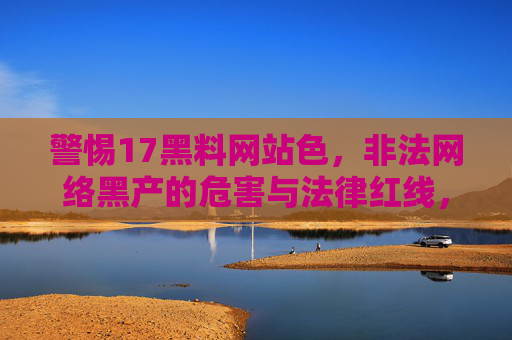 警惕17黑料网站色，非法网络黑产的危害与法律红线，警惕17黑料网站，非法网络黑产的危害与法律红线