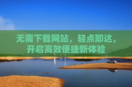 无需下载网站，轻点即达，开启高效便捷新体验