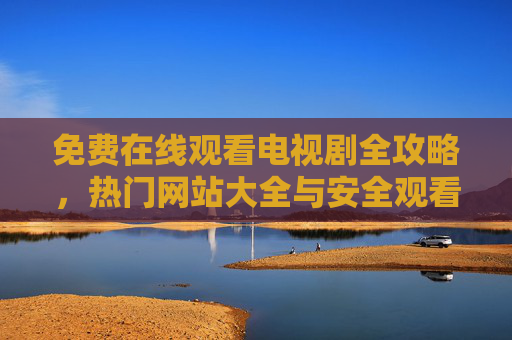 免费在线观看电视剧全攻略，热门网站大全与安全观看指南，免费在线观看电视剧全攻略，热门网站与安全指南