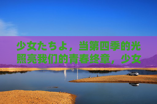 少女たちよ，当第四季的光照亮我们的青春终章，少女たちよ，第四季光映青春终章