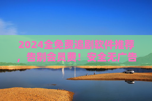 2024全免费追剧软件推荐,告别会员费!安全无广告,全网剧集一网打尽?2024全免费追剧软件推荐,告别会员费,安全无广告全网看