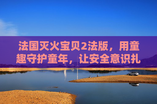法国灭火宝贝2法版,用童趣守护童年,让安全意识扎根童心,童趣守护童年,安全意识扎根童心