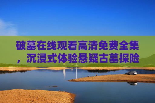 破墓在线观看高清免费全集，沉浸式体验悬疑古墓探险，韩剧新标杆，破墓，韩剧悬疑古墓探险新标杆