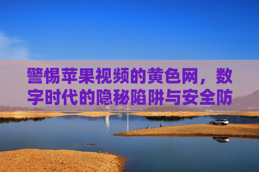 警惕苹果视频的黄色网，数字时代的隐秘陷阱与安全防线，警惕苹果视频黄色网，数字时代的隐秘陷阱与安全防线