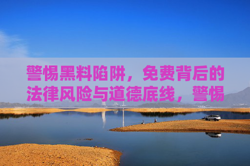 警惕黑料陷阱，免费背后的法律风险与道德底线，警惕黑料陷阱，免费背后的法律风险与道德底线