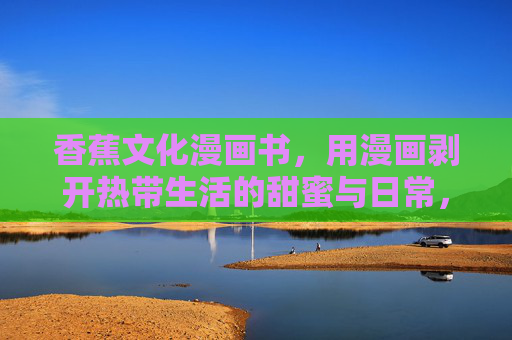 香蕉文化漫画书，用漫画剥开热带生活的甜蜜与日常，漫画剥开香蕉文化，热带生活的甜蜜日常