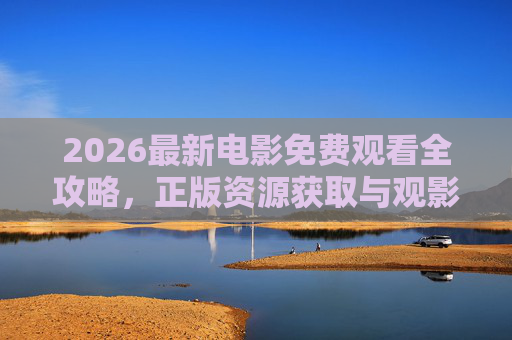 2026最新电影免费观看全攻略，正版资源获取与观影指南，2026最新电影免费观看全攻略，正版资源获取与观影指南