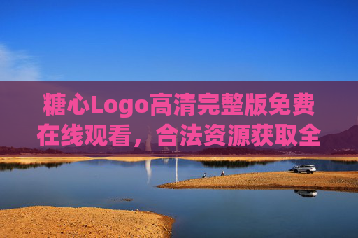糖心Logo高清完整版免费在线观看，合法资源获取全攻略，糖心Logo高清完整版免费合法获取全攻略