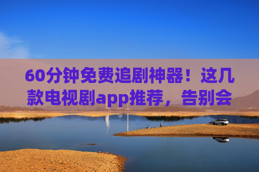60分钟免费追剧神器！这几款电视剧app推荐，告别会员烦恼，60分钟免费追剧神器，这几款电视剧app推荐，告别会员烦恼