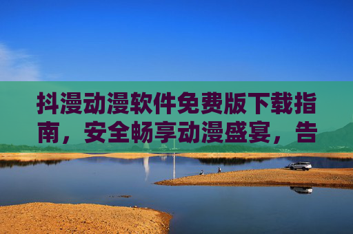 抖漫动漫软件免费版下载指南，安全畅享动漫盛宴，告别付费烦恼，抖漫动漫软件免费版下载，安全畅享动漫盛宴，告别付费烦恼
