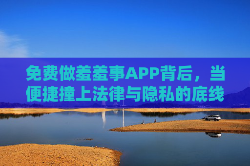 免费做羞羞事APP背后，当便捷撞上法律与隐私的底线，免费羞羞事APP背后，便捷撞上法律与隐私底线