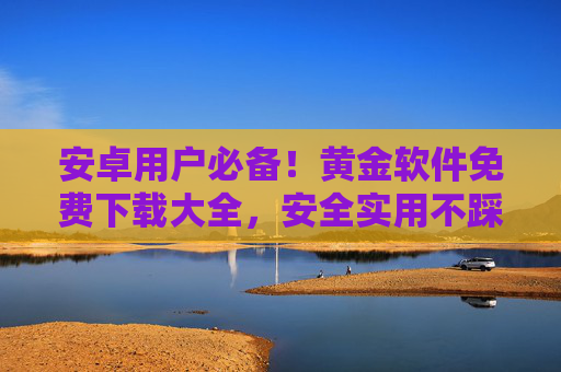 安卓用户必备！黄金软件免费下载大全，安全实用不踩坑