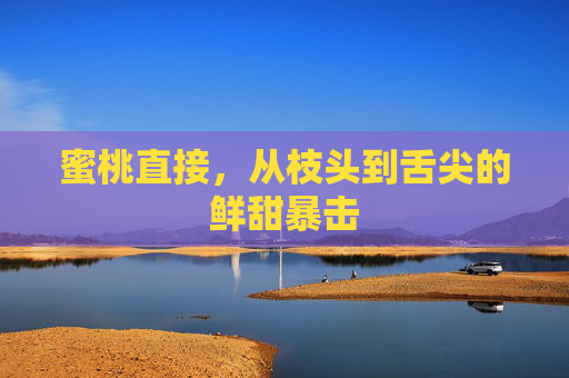 蜜桃直接，从枝头到舌尖的鲜甜暴击