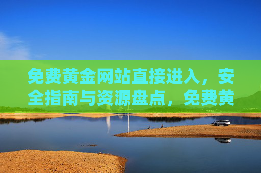 免费黄金网站直接进入，安全指南与资源盘点，免费黄金网站直接进入，安全指南与资源盘点