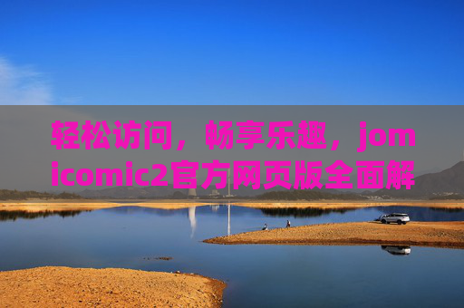 轻松访问，畅享乐趣，jomicomic2官方网页版全面解析，jomicomic2官方网页版轻松访问畅享乐趣，全面解析