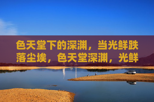 色天堂下的深渊，当光鲜跌落尘埃，色天堂深渊，光鲜跌落尘埃