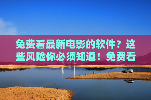免费看最新电影的软件？这些风险你必须知道！免费看最新电影的软件？这些风险你必须知道！