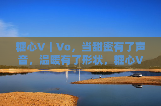 糖心V丨Vo，当甜蜜有了声音，温暖有了形状，糖心V丨Vo，甜蜜有声，温暖有形
