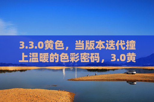 3.3.0黄色，当版本迭代撞上温暖的色彩密码，3.0黄色，版本迭代撞上温暖色彩密码