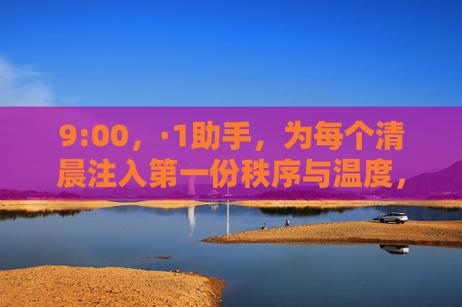 9:00，·1助手，为每个清晨注入第一份秩序与温度，1助手，清晨9点的秩序与温度