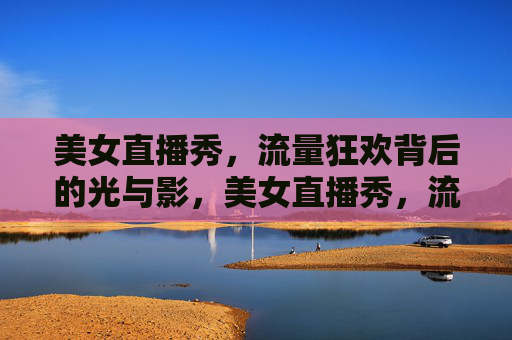 美女直播秀，流量狂欢背后的光与影，美女直播秀，流量狂欢中的光与影