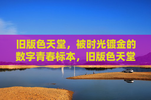 旧版色天堂，被时光镀金的数字青春标本，旧版色天堂，时光镀金的数字青春标本