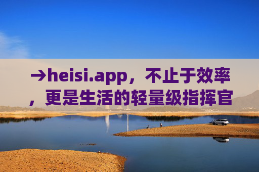 →heisi.app，不止于效率，更是生活的轻量级指挥官，heisi.app，轻量级生活指挥官，不止于效率