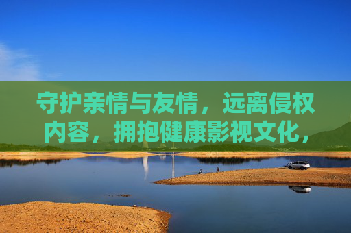 守护亲情与友情，远离侵权内容，拥抱健康影视文化，守护亲情友情，远离侵权，拥抱健康影视文化