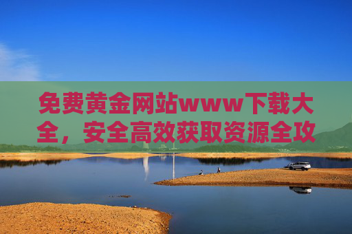 免费黄金网站www下载大全，安全高效获取资源全攻略，免费黄金网站下载大全，安全高效获取资源全攻略