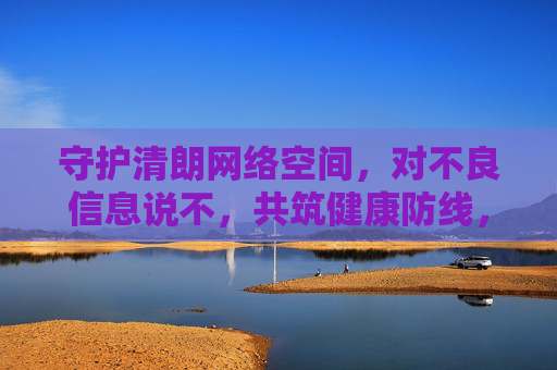 守护清朗网络空间，对不良信息说不，共筑健康防线，守护清朗网络空间，对不良信息说不，共筑健康防线