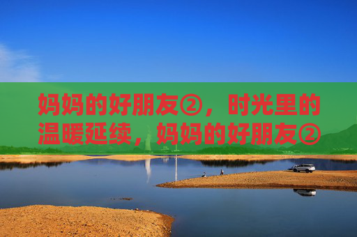 妈妈的好朋友②，时光里的温暖延续，妈妈的好朋友②，时光里的温暖延续