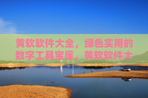 黄软软件大全，绿色实用的数字工具宝库，黄软软件大全，绿色实用的数字工具宝库