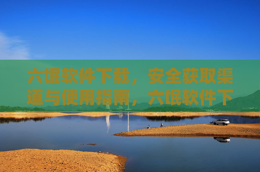 六氓软件下载，安全获取渠道与使用指南，六氓软件下载，安全获取渠道与使用指南