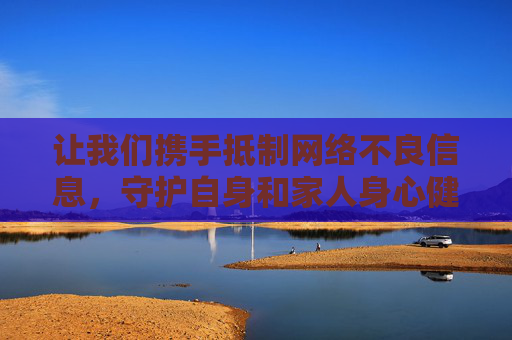 让我们携手抵制网络不良信息，守护自身和家人身心健康，共同维护健康有序的网络生态，携手抵制不良信息 共护清朗网络空间