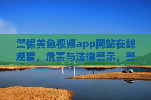 警惕黄色视频app网站在线观看，危害与法律警示，警惕黄色视频app网站在线观看，危害与法律警示