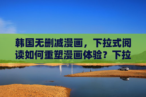 韩国无删减漫画，下拉式阅读如何重塑漫画体验？下拉式阅读重塑韩国无删减漫画体验