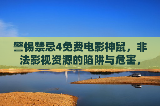警惕禁忌4免费电影神鼠，非法影视资源的陷阱与危害，警惕禁忌4免费电影神鼠，非法影视资源的陷阱与危害