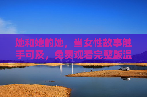 她和她的她，当女性故事触手可及，免费观看完整版温暖上线
