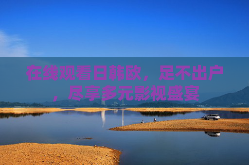 在线观看日韩欧,足不出户,尽享多元影视盛宴