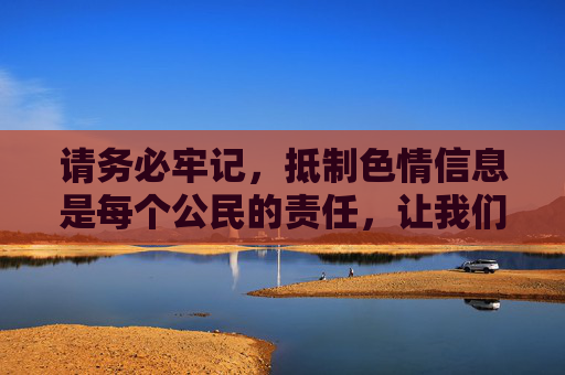 请务必牢记，抵制色情信息是每个公民的责任，让我们共同维护文明、和谐、绿色的网络环境，抵制色情信息，共护文明和谐绿色网络