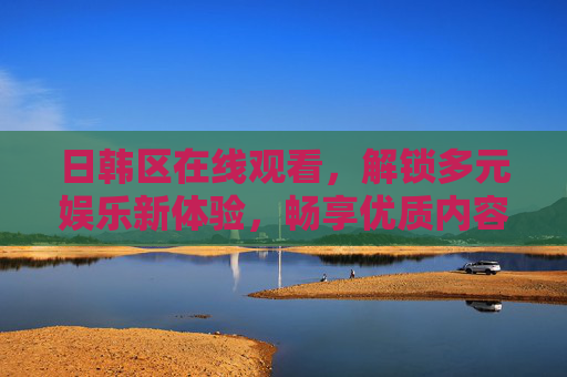 日韩区在线观看，解锁多元娱乐新体验，畅享优质内容盛宴，日韩区在线观看，解锁多元娱乐新体验，畅享优质内容盛宴