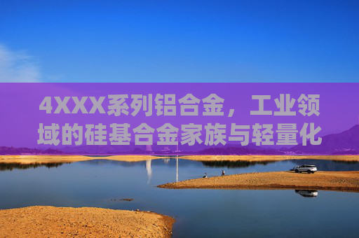 4XXX系列铝合金，工业领域的硅基合金家族与轻量化时代的隐形基石，4XXX系列铝合金，工业硅基合金家族与轻量化时代的隐形基石