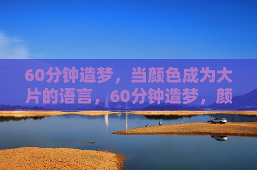 60分钟造梦，当颜色成为大片的语言，60分钟造梦，颜色，大片的视觉语言