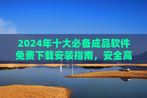 2024年十大必备成品软件免费下载安装指南，安全高效，轻松办公娱乐，2024年十大必备成品软件免费下载安装指南，安全高效，轻松办公娱乐