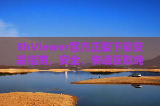 EhViewer官方正版下载安装指南，安全、快速获取纯净版漫画阅读器，EhViewer官方正版下载安装指南，安全快速获取纯净漫画阅读器