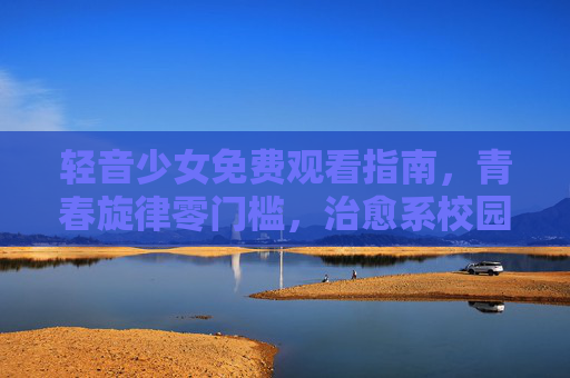 轻音少女免费观看指南，青春旋律零门槛，治愈系校园动画轻松看！