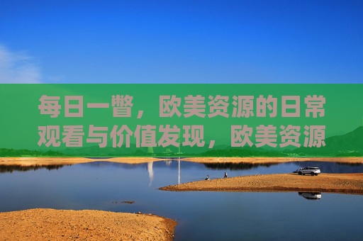 每日一瞥,欧美资源的日常观看与价值发现,欧美资源日常观看与价值发现