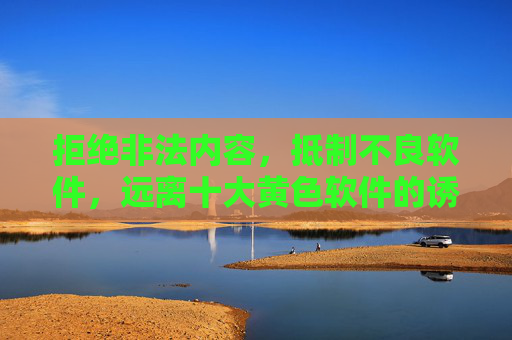 拒绝非法内容，抵制不良软件，远离十大黄色软件的诱惑与危害，远离黄色软件诱惑与危害